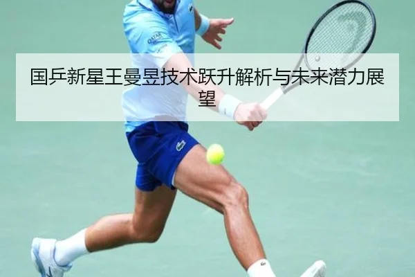 国乒新星王曼昱技术跃升解析与未来潜力展望
